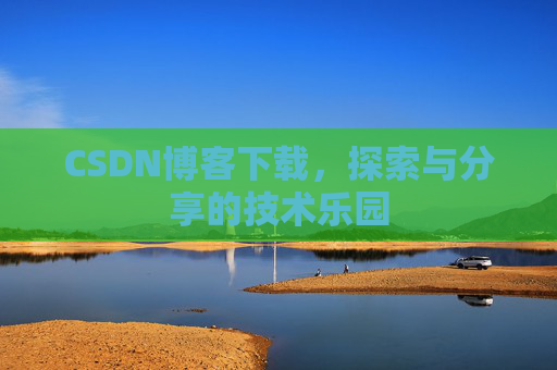CSDN博客下载,探索与分享的技术乐园 CSDN博客下载,探索与分享的技术乐园